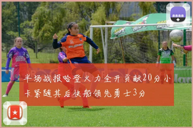 半场战报哈登火力全开贡献20分小卡紧随其后快船领先勇士3分