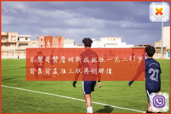 东契奇赞詹姆斯成就独一无二41岁背靠背轰准三双再创辉煌