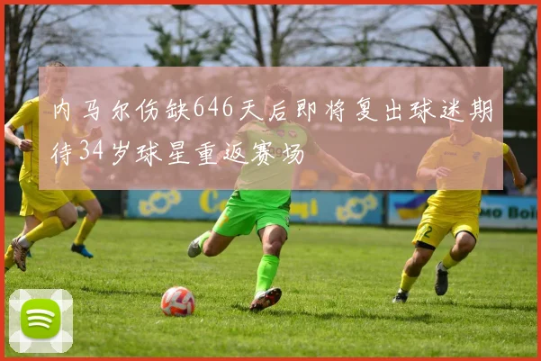 内马尔伤缺646天后即将复出球迷期待34岁球星重返赛场