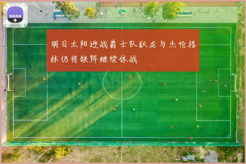 明日太阳迎战爵士队狄龙与杰伦格林仍将缺阵继续休战