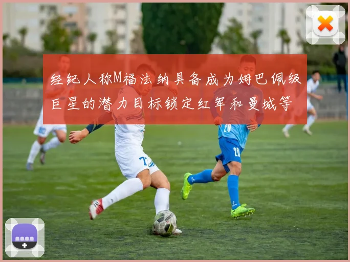 经纪人称M福法纳具备成为姆巴佩级巨星的潜力目标锁定红军和曼城等豪门