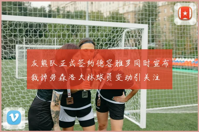 灰熊队正式签约德容雅罗同时宣布裁掉劳森洛夫林球员变动引关注