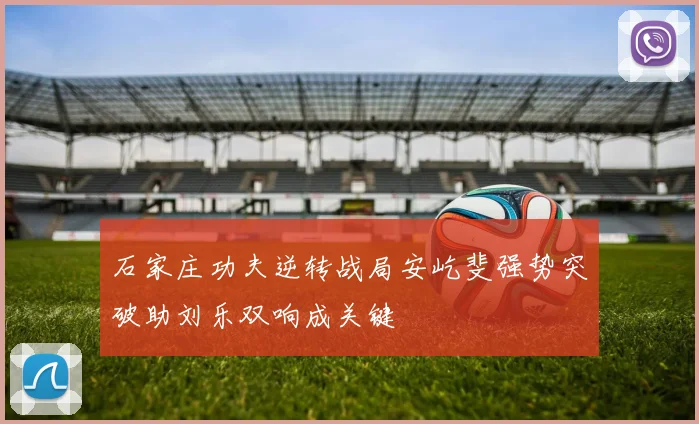 石家庄功夫逆转战局安屹斐强势突破助刘乐双响成关键